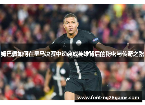 姆巴佩如何在皇马决赛中逆袭成英雄背后的秘密与传奇之路