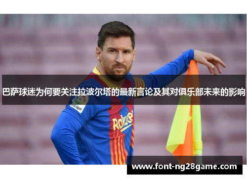 巴萨球迷为何要关注拉波尔塔的最新言论及其对俱乐部未来的影响