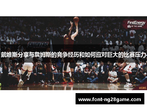 戴维斯分享与詹姆斯的竞争经历和如何应对巨大的比赛压力