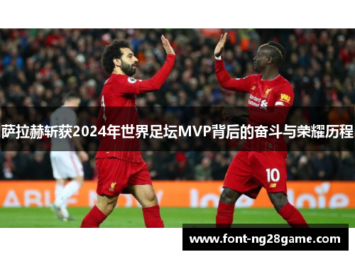 萨拉赫斩获2024年世界足坛MVP背后的奋斗与荣耀历程