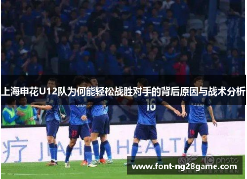 上海申花U12队为何能轻松战胜对手的背后原因与战术分析 上海申花U12队为何能轻松战胜对手的背后原因与战术分析