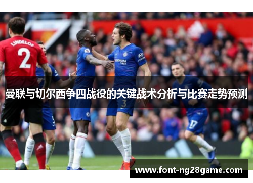 曼联与切尔西争四战役的关键战术分析与比赛走势预测 曼联与切尔西争四战役的关键战术分析与比赛走势预测