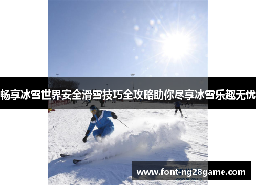 畅享冰雪世界安全滑雪技巧全攻略助你尽享冰雪乐趣无忧