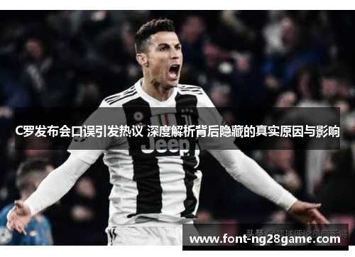C罗发布会口误引发热议 深度解析背后隐藏的真实原因与影响