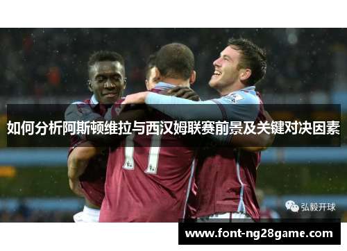 如何分析阿斯顿维拉与西汉姆联赛前景及关键对决因素