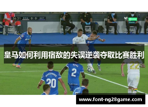 皇马如何利用宿敌的失误逆袭夺取比赛胜利