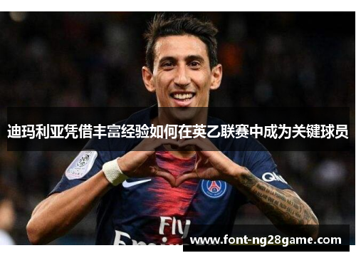 迪玛利亚凭借丰富经验如何在英乙联赛中成为关键球员