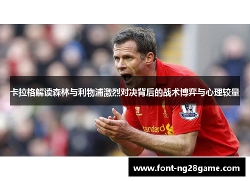 卡拉格解读森林与利物浦激烈对决背后的战术博弈与心理较量