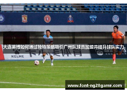 大连英博如何通过独特策略吸引广州队球员加盟并提升球队实力