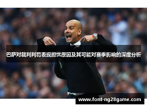 巴萨对裁判判罚表现担忧原因及其可能对赛季影响的深度分析