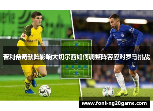 普利希奇缺阵影响大切尔西如何调整阵容应对罗马挑战