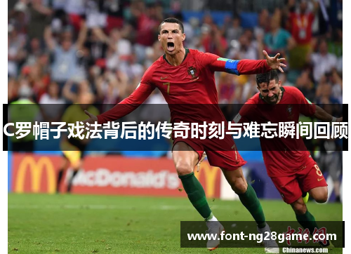 C罗帽子戏法背后的传奇时刻与难忘瞬间回顾