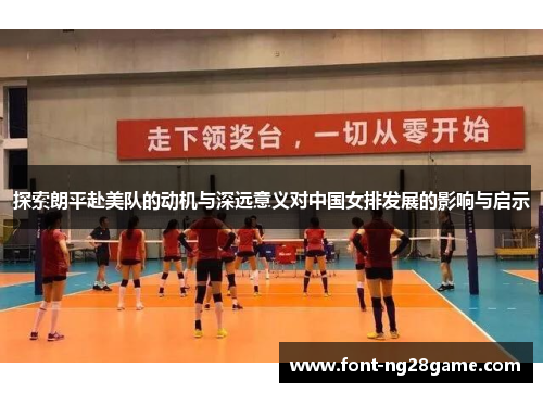 探索朗平赴美队的动机与深远意义对中国女排发展的影响与启示 探索朗平赴美队的动机与深远意义对中国女排发展的影响与启示