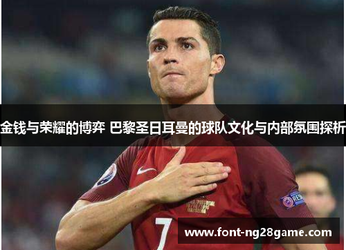 金钱与荣耀的博弈 巴黎圣日耳曼的球队文化与内部氛围探析