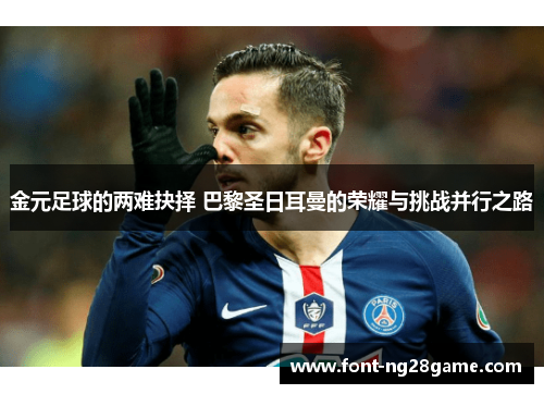 金元足球的两难抉择 巴黎圣日耳曼的荣耀与挑战并行之路