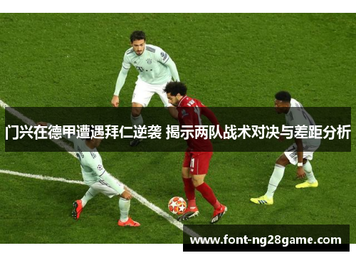 门兴在德甲遭遇拜仁逆袭 揭示两队战术对决与差距分析