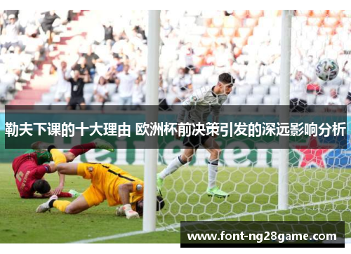 勒夫下课的十大理由 欧洲杯前决策引发的深远影响分析