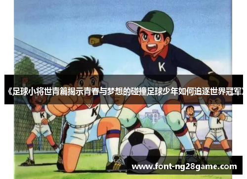 《足球小将世青篇揭示青春与梦想的碰撞足球少年如何追逐世界冠军》