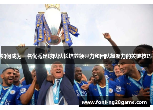 如何成为一名优秀足球队队长培养领导力和团队凝聚力的关键技巧