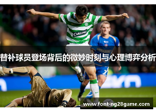 替补球员登场背后的微妙时刻与心理博弈分析