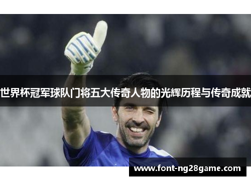世界杯冠军球队门将五大传奇人物的光辉历程与传奇成就 世界杯冠军球队门将五大传奇人物的光辉历程与传奇成就