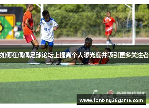 如何在偶偶足球论坛上提高个人曝光度并吸引更多关注者