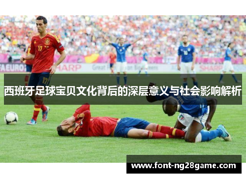 西班牙足球宝贝文化背后的深层意义与社会影响解析