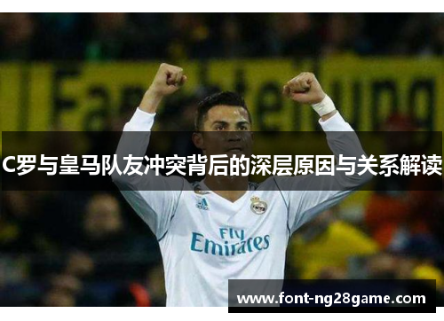 C罗与皇马队友冲突背后的深层原因与关系解读