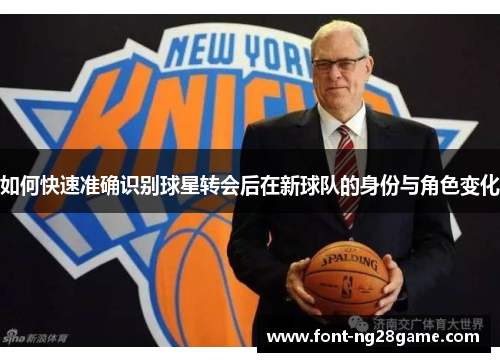 如何快速准确识别球星转会后在新球队的身份与角色变化 如何快速准确识别球星转会后在新球队的身份与角色变化