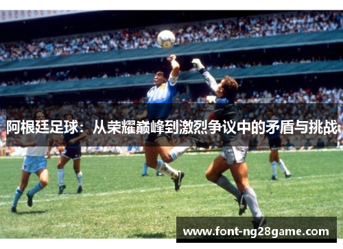 阿根廷足球：从荣耀巅峰到激烈争议中的矛盾与挑战