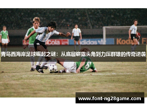 青岛西海岸足球崛起之谜：从底层崭露头角到力压群雄的传奇逆袭