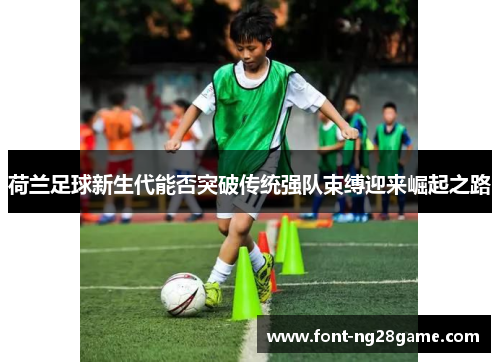 荷兰足球新生代能否突破传统强队束缚迎来崛起之路