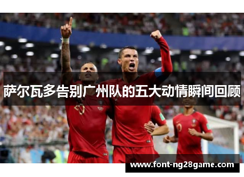 萨尔瓦多告别广州队的五大动情瞬间回顾