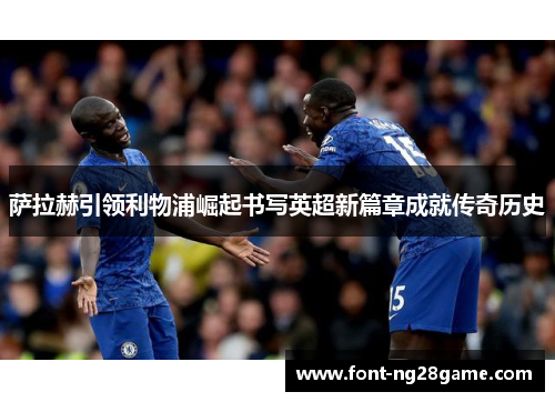 萨拉赫引领利物浦崛起书写英超新篇章成就传奇历史