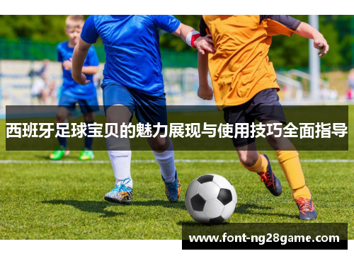 西班牙足球宝贝的魅力展现与使用技巧全面指导