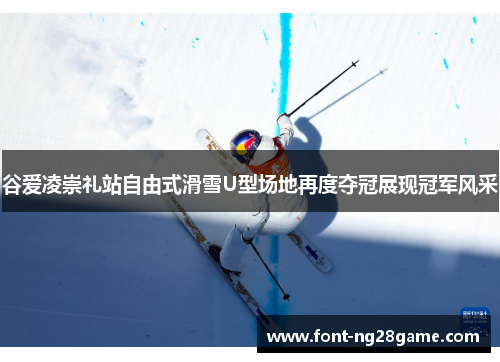 谷爱凌崇礼站自由式滑雪U型场地再度夺冠展现冠军风采