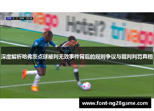 深度解析哈弗茨点球被判无效事件背后的规则争议与裁判判罚真相