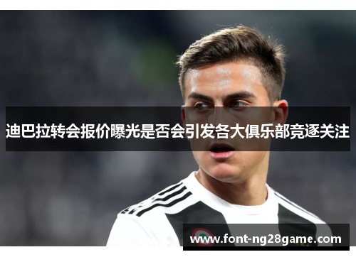 迪巴拉转会报价曝光是否会引发各大俱乐部竞逐关注