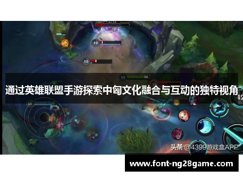 通过英雄联盟手游探索中匈文化融合与互动的独特视角