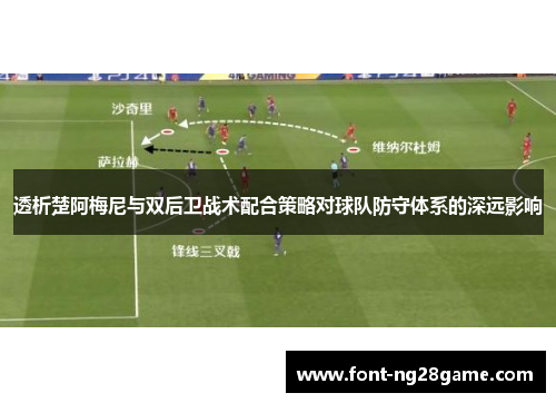 透析楚阿梅尼与双后卫战术配合策略对球队防守体系的深远影响