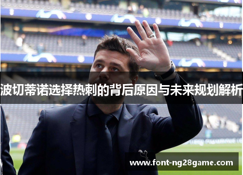波切蒂诺选择热刺的背后原因与未来规划解析