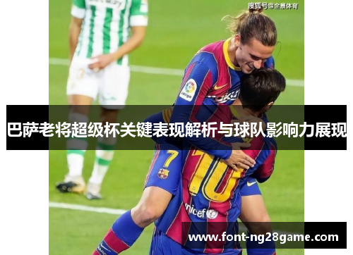 巴萨老将超级杯关键表现解析与球队影响力展现