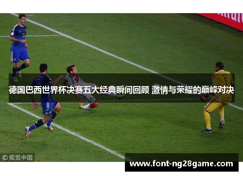 德国巴西世界杯决赛五大经典瞬间回顾 激情与荣耀的巅峰对决